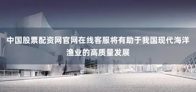 中国股票配资网官网在线客服将有助于我国现代海洋渔业的高质量发展