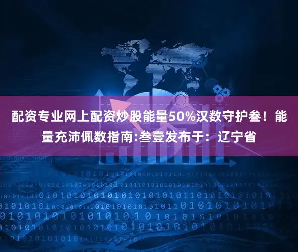 配资专业网上配资炒股能量50%汉数守护叁！能量充沛佩数指南:叁壹发布于：辽宁省