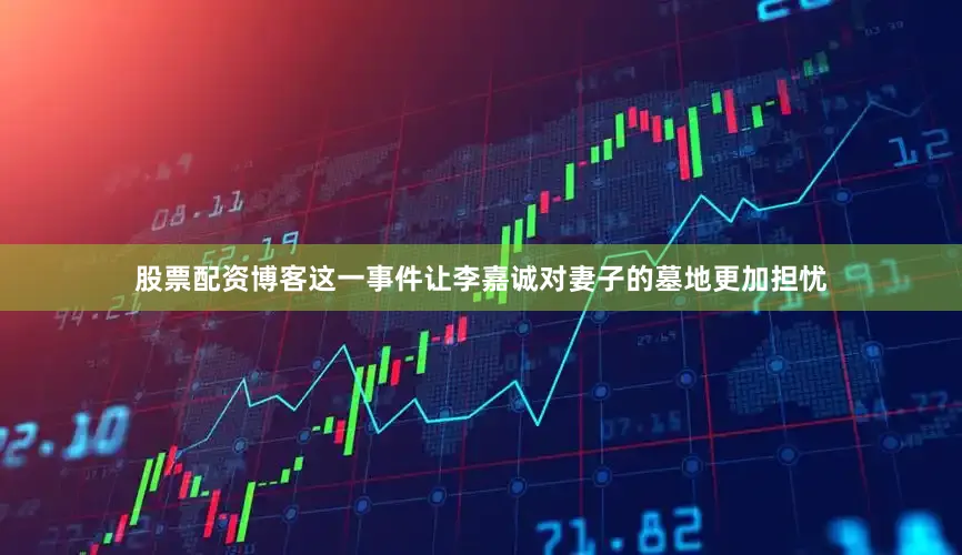 股票配资博客这一事件让李嘉诚对妻子的墓地更加担忧