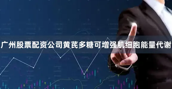 广州股票配资公司黄芪多糖可增强肌细胞能量代谢