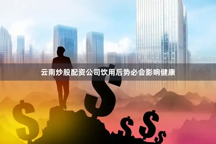 云南炒股配资公司饮用后势必会影响健康