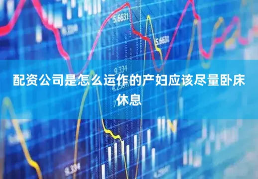 配资公司是怎么运作的产妇应该尽量卧床休息