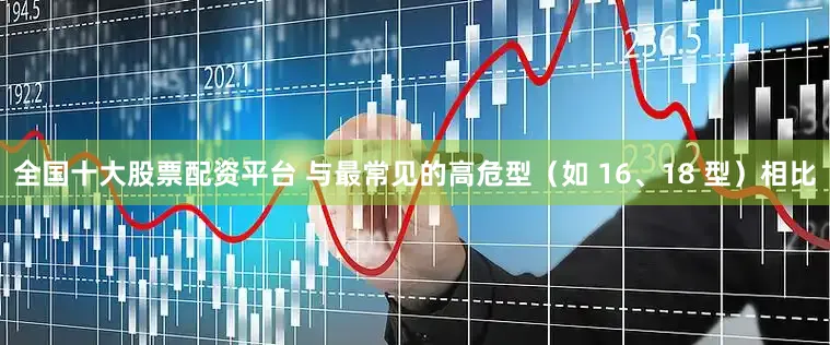 全国十大股票配资平台 与最常见的高危型(如 16、18 型)相比