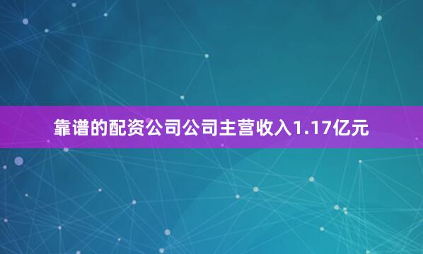 靠谱的配资公司公司主营收入1.17亿元