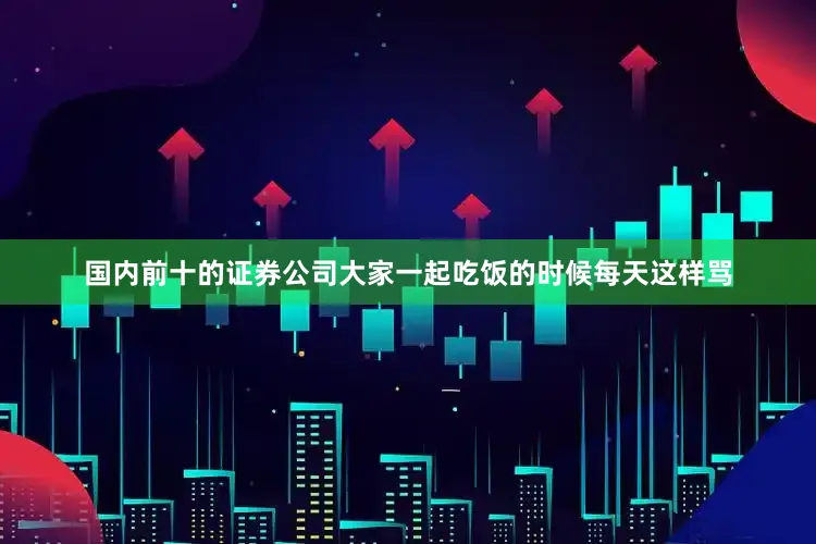 国内前十的证券公司大家一起吃饭的时候每天这样骂