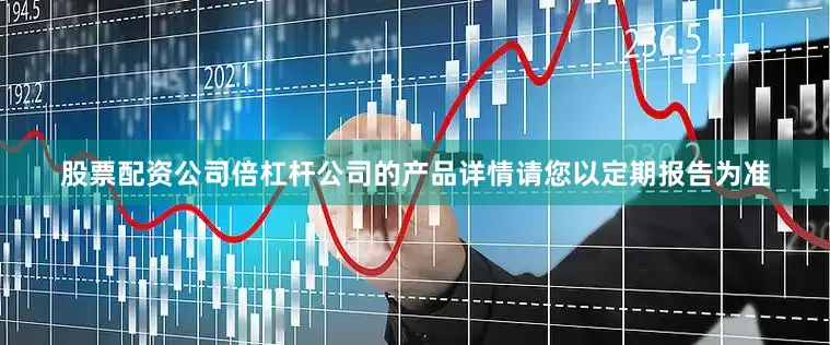 股票配资公司倍杠杆公司的产品详情请您以定期报告为准