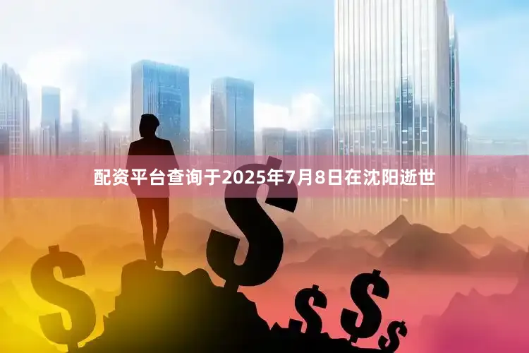 配资平台查询于2025年7月8日在沈阳逝世