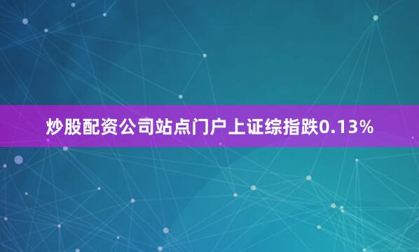 炒股配资公司站点门户上证综指跌0.13%