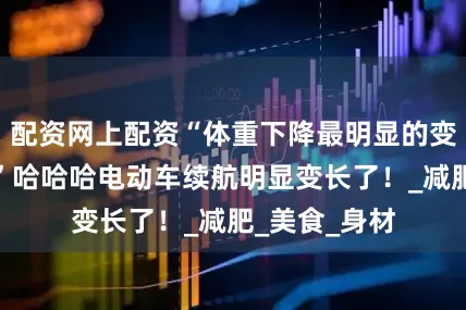 配资网上配资“体重下降最明显的变化是什么？”哈哈哈电动车续航明显变长了！_减肥_美食_身材