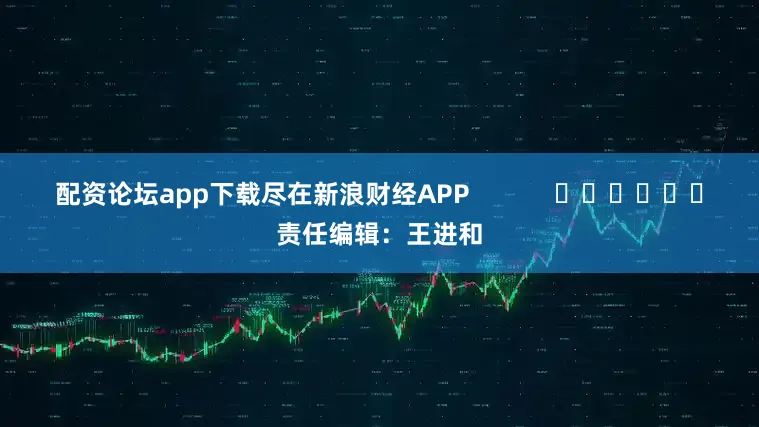 配资论坛app下载尽在新浪财经APP            						责任编辑：王进和