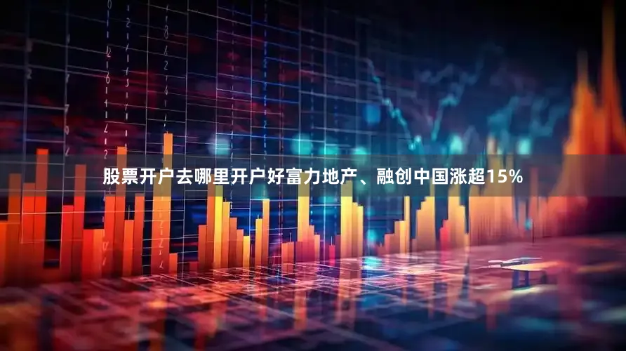 股票开户去哪里开户好富力地产、融创中国涨超15%