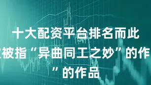 十大配资平台排名而此次被指“异曲同工之妙”的作品