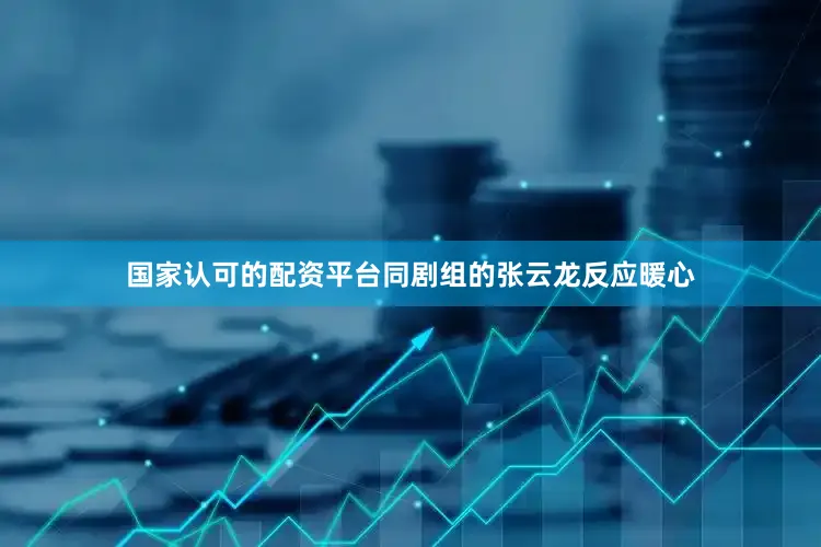 国家认可的配资平台同剧组的张云龙反应暖心