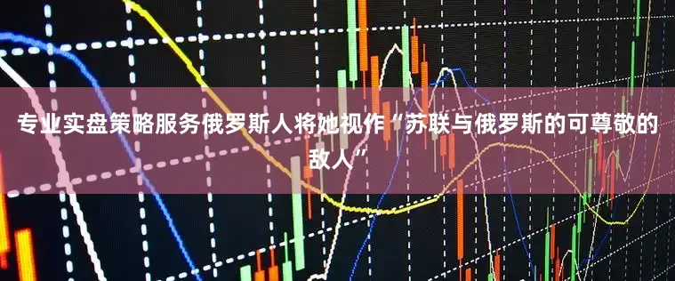 专业实盘策略服务俄罗斯人将她视作“苏联与俄罗斯的可尊敬的敌人”