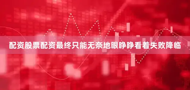 配资股票配资最终只能无奈地眼睁睁看着失败降临