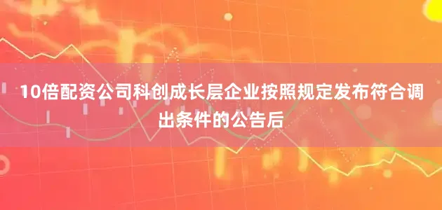 10倍配资公司科创成长层企业按照规定发布符合调出条件的公告后