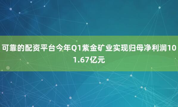 可靠的配资平台今年Q1紫金矿业实现归母净利润101.67亿元
