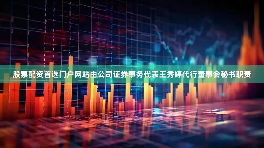 股票配资首选门户网站由公司证券事务代表王秀婷代行董事会秘书职责