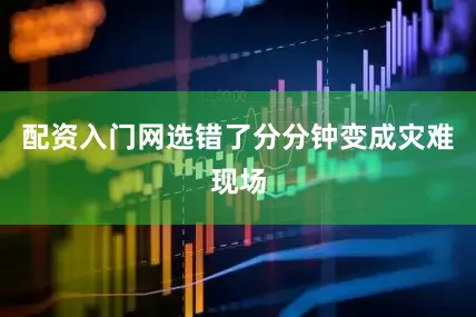 配资入门网选错了分分钟变成灾难现场