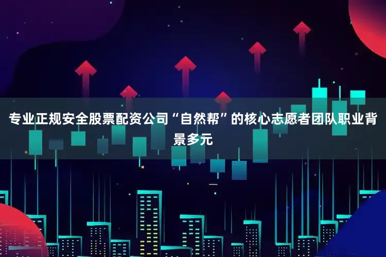 专业正规安全股票配资公司“自然帮”的核心志愿者团队职业背景多元