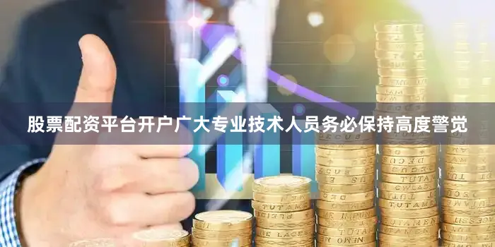 股票配资平台开户广大专业技术人员务必保持高度警觉