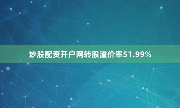 炒股配资开户网转股溢价率51.99%