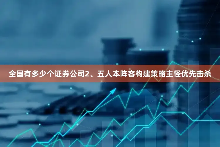 全国有多少个证券公司2、五人本阵容构建策略主怪优先击杀