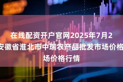 在线配资开户官网2025年7月22日安徽省淮北市中瑞农产品批发市场价格行情