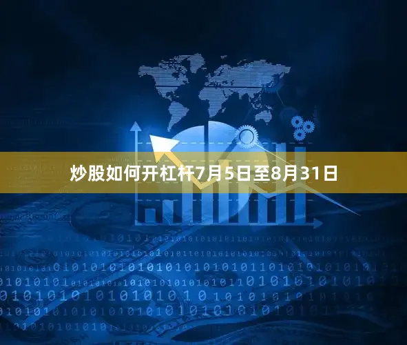 炒股如何开杠杆7月5日至8月31日