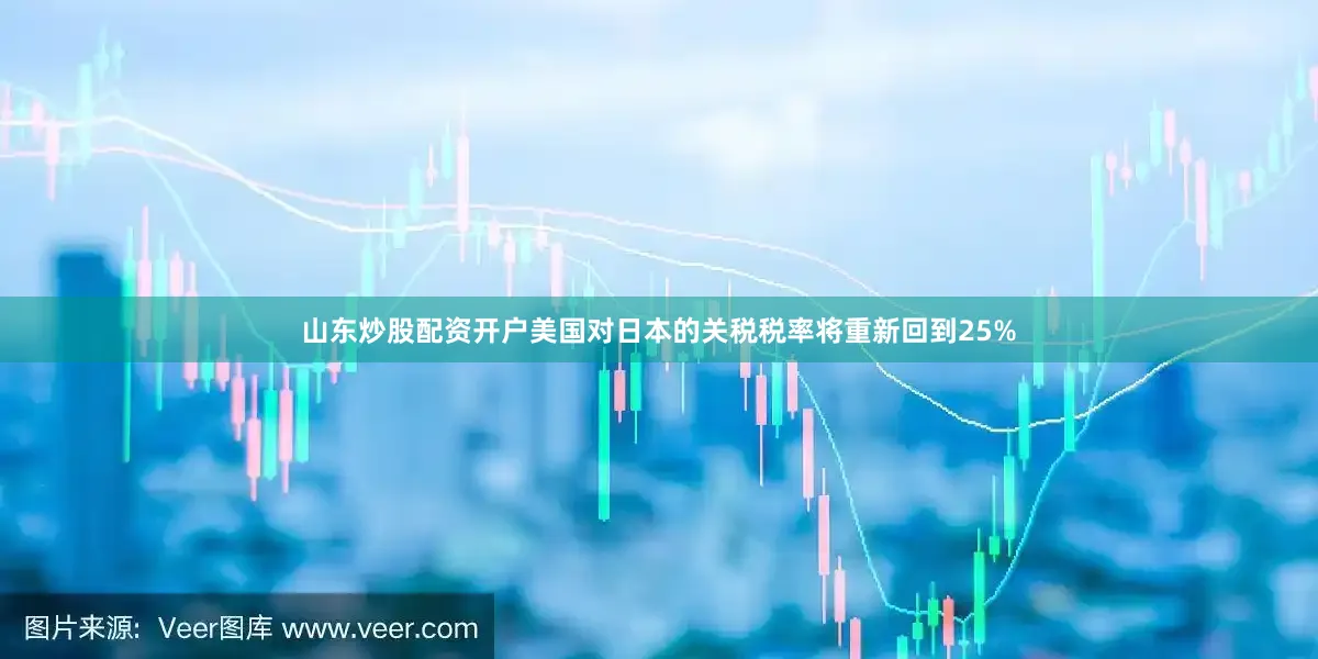 山东炒股配资开户美国对日本的关税税率将重新回到25%