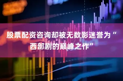 股票配资咨询却被无数影迷誉为“西部剧的巅峰之作”