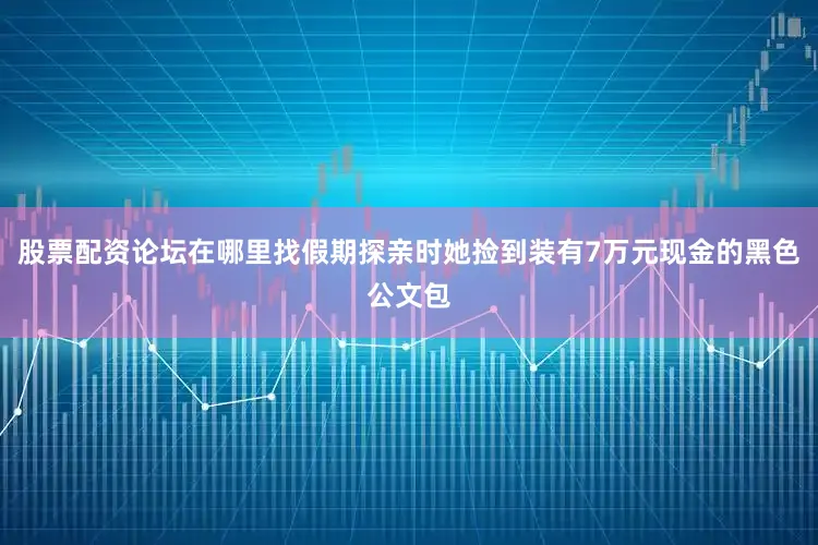股票配资论坛在哪里找假期探亲时她捡到装有7万元现金的黑色公文包