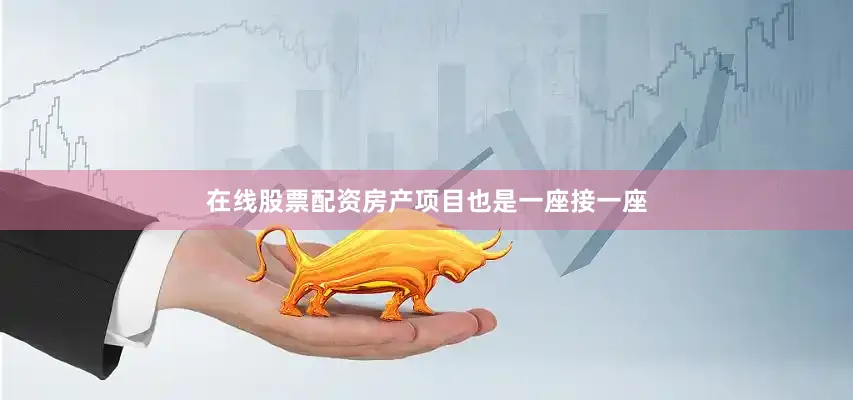 在线股票配资房产项目也是一座接一座