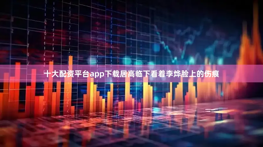 十大配资平台app下载居高临下看着李烨脸上的伤痕