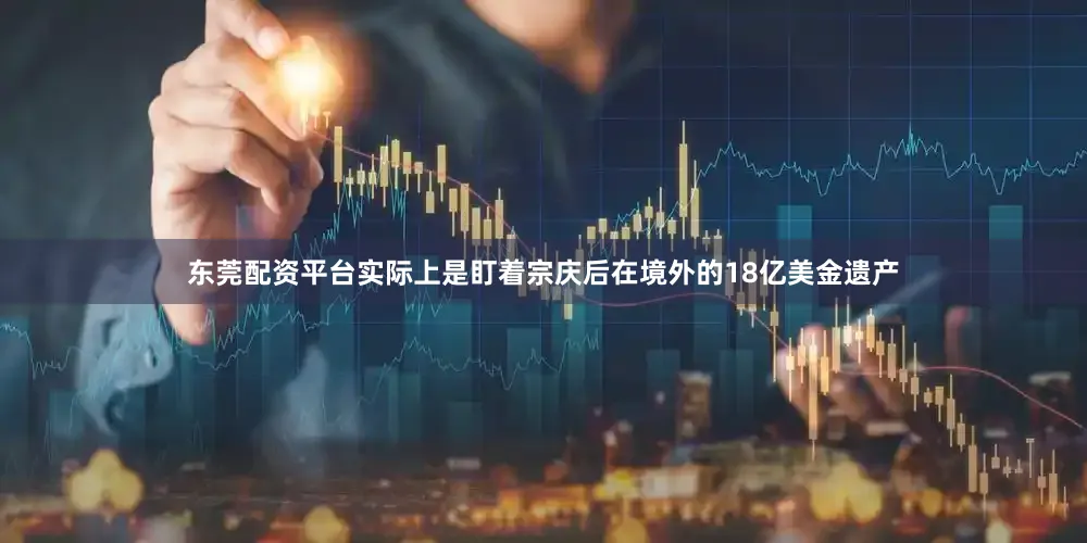 东莞配资平台实际上是盯着宗庆后在境外的18亿美金遗产