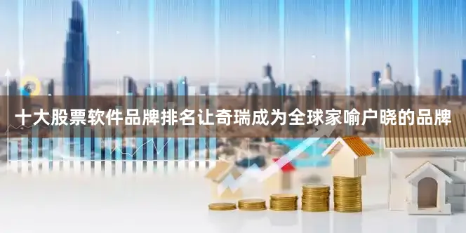 十大股票软件品牌排名让奇瑞成为全球家喻户晓的品牌