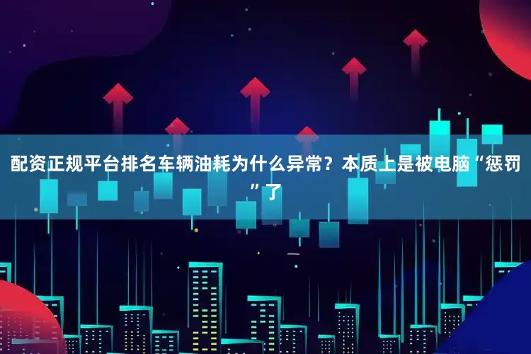 配资正规平台排名车辆油耗为什么异常？本质上是被电脑“惩罚”了