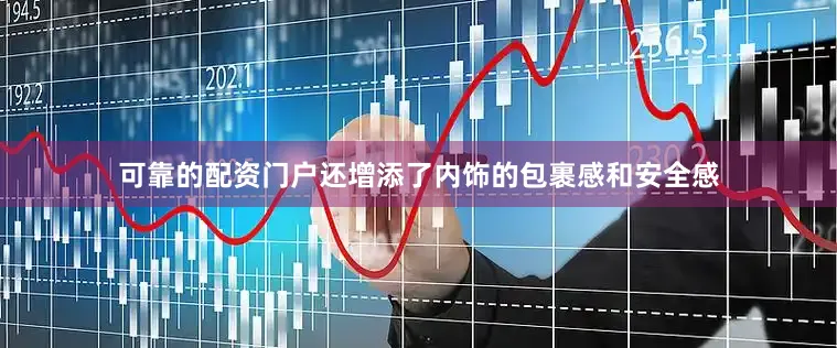 可靠的配资门户还增添了内饰的包裹感和安全感