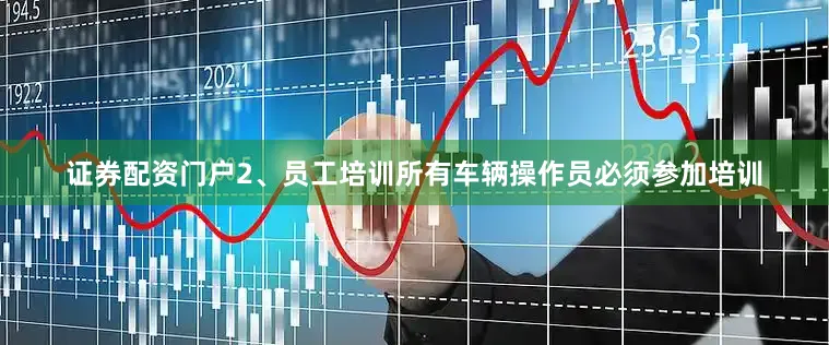 证券配资门户2、员工培训所有车辆操作员必须参加培训