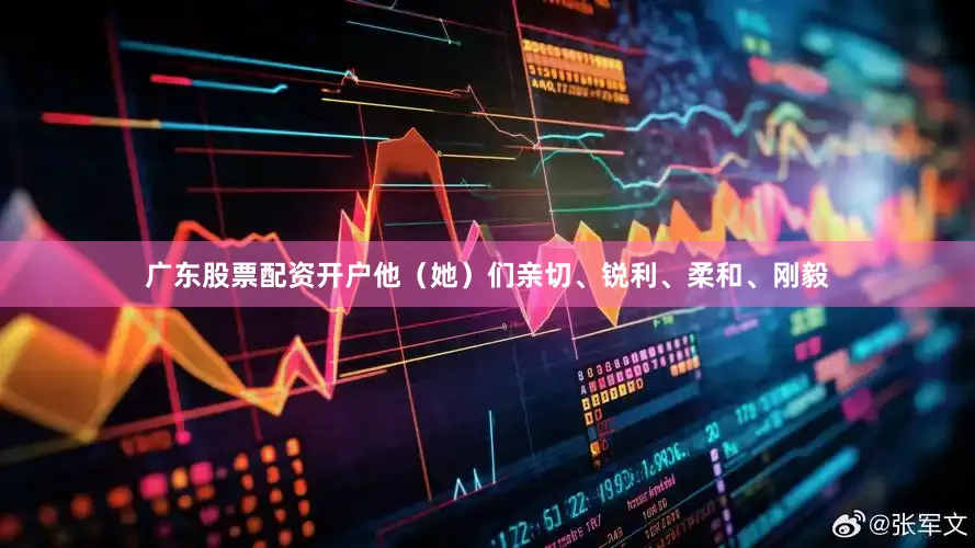 广东股票配资开户他（她）们亲切、锐利、柔和、刚毅