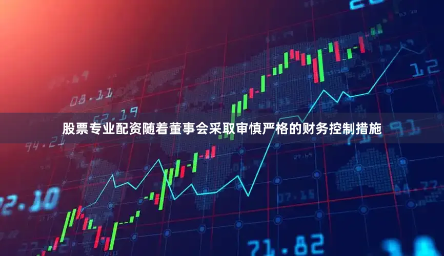 股票专业配资随着董事会采取审慎严格的财务控制措施