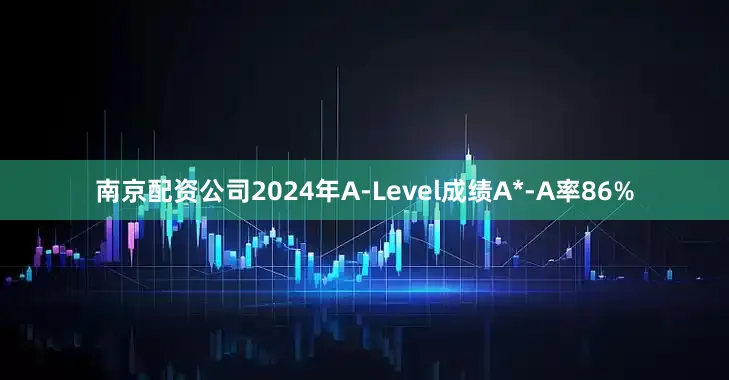 南京配资公司2024年A-Level成绩A*-A率86%