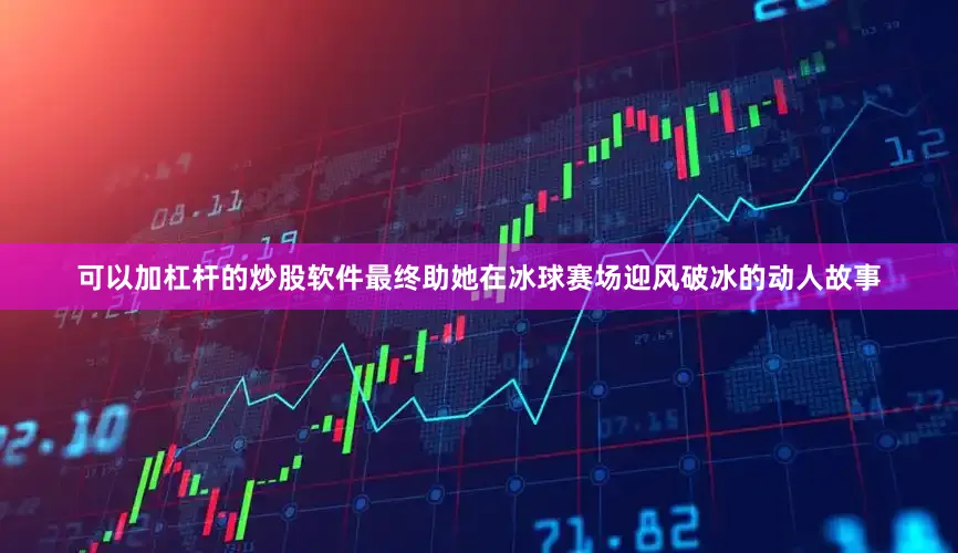 可以加杠杆的炒股软件最终助她在冰球赛场迎风破冰的动人故事