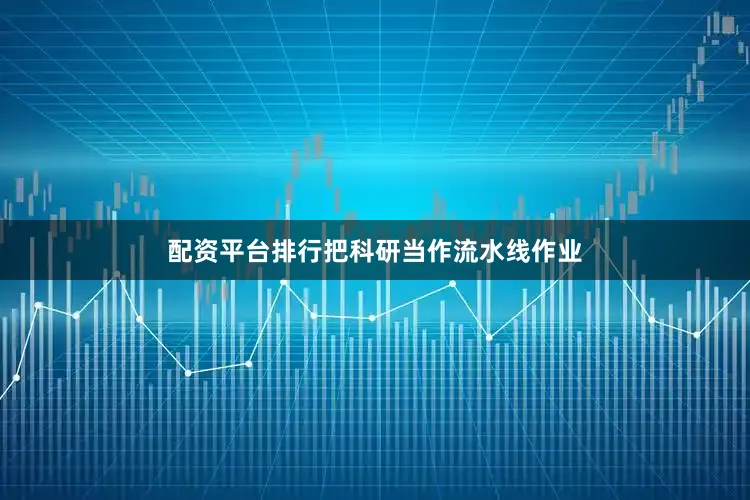 配资平台排行把科研当作流水线作业