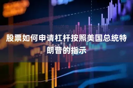 股票如何申请杠杆按照美国总统特朗普的指示
