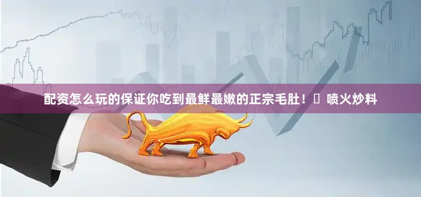 配资怎么玩的保证你吃到最鲜最嫩的正宗毛肚！️喷火炒料