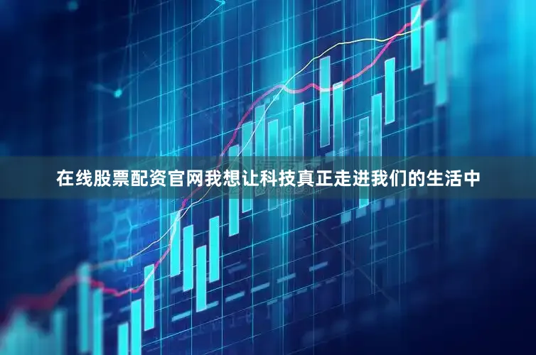 在线股票配资官网我想让科技真正走进我们的生活中
