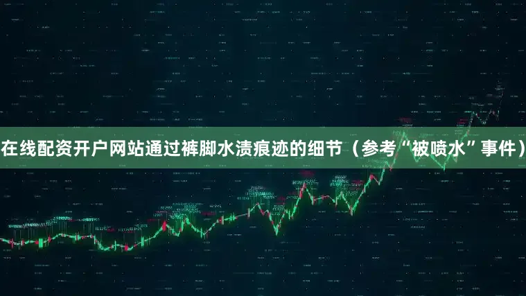 在线配资开户网站通过裤脚水渍痕迹的细节（参考“被喷水”事件）