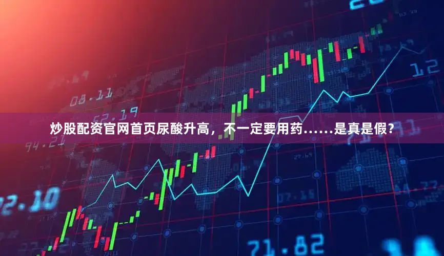 炒股配资官网首页尿酸升高，不一定要用药……是真是假？
