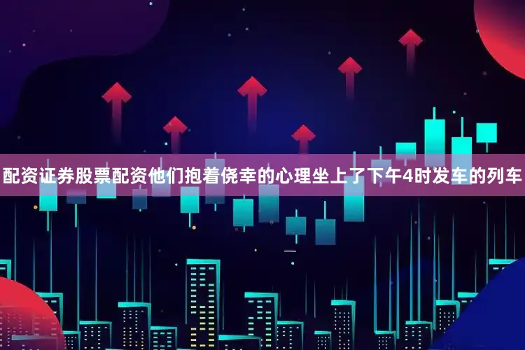 配资证券股票配资他们抱着侥幸的心理坐上了下午4时发车的列车